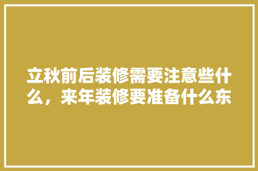 立秋前后装修需要注意些什么，来年装修要准备什么东西。 立秋前后装修需要注意些什么，来年装修要准备什么东西。 二手房