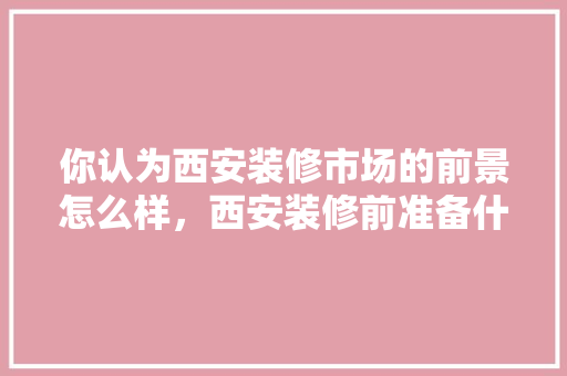 你认为西安装修市场的前景怎么样，西安装修前准备什么东西好。 你认为西安装修市场的前景怎么样，西安装修前准备什么东西好。 家居设计