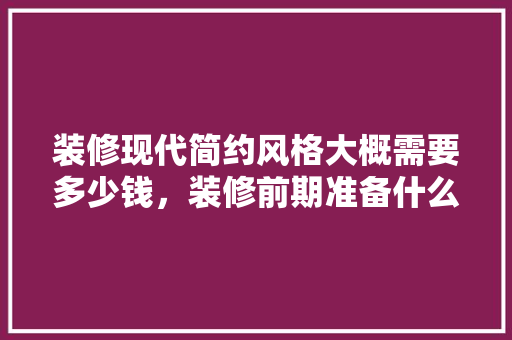装修现代简约风格大概需要多少钱，装修前期准备什么东西好。 装修现代简约风格大概需要多少钱，装修前期准备什么东西好。 装修知识