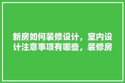 新房如何装修设计，室内设计注意事项有哪些，装修房子有什么准备的东西。 新房如何装修设计，室内设计注意事项有哪些，装修房子有什么准备的东西。 二手房