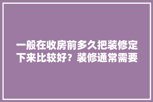 一般在收房前多久把装修定下来比较好？装修通常需要多长时间，新房装修先做什么准备工作。 一般在收房前多久把装修定下来比较好？装修通常需要多长时间，新房装修先做什么准备工作。 装修知识