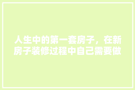 人生中的第一套房子，在新房子装修过程中自己需要做什么，装修前一天开始准备什么东西。 人生中的第一套房子，在新房子装修过程中自己需要做什么，装修前一天开始准备什么东西。 家居设计