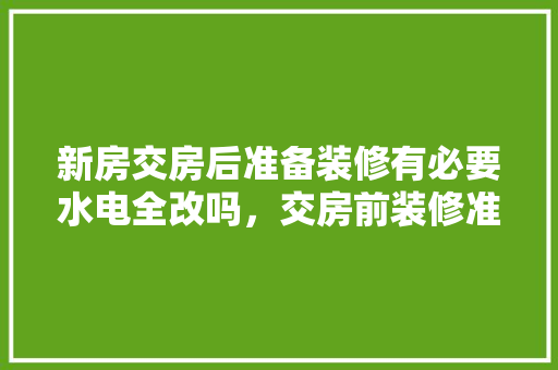 新房交房后准备装修有必要水电全改吗，交房前装修准备什么东西。 新房交房后准备装修有必要水电全改吗，交房前装修准备什么东西。 家居设计