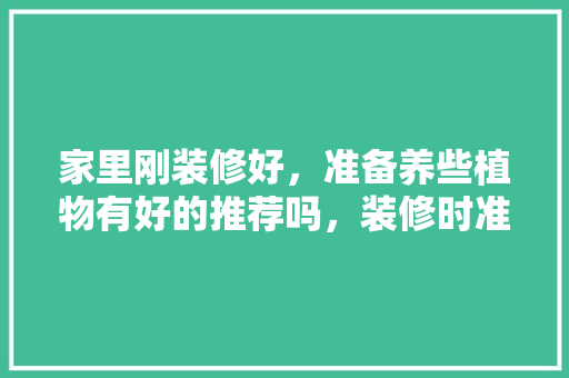 家里刚装修好，准备养些植物有好的推荐吗，装修时准备什么东西最好呢。 家里刚装修好，准备养些植物有好的推荐吗，装修时准备什么东西最好呢。 家居设计