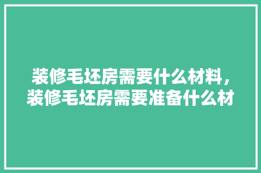 装修毛坯房需要什么材料，装修毛坯房需要准备什么材料。 装修毛坯房需要什么材料，装修毛坯房需要准备什么材料。 家居设计