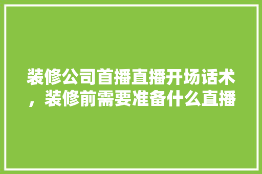 装修公司首播直播开场话术，装修前需要准备什么直播设备。 装修公司首播直播开场话术，装修前需要准备什么直播设备。 家居装饰