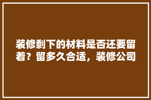 装修剩下的材料是否还要留着？留多久合适，装修公司已做好准备什么工作。 装修剩下的材料是否还要留着？留多久合适，装修公司已做好准备什么工作。 家居装饰