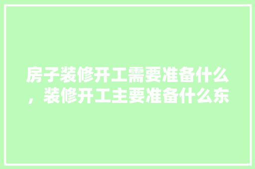 房子装修开工需要准备什么，装修开工主要准备什么东西。 房子装修开工需要准备什么，装修开工主要准备什么东西。 家居设计