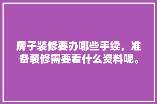 房子装修要办哪些手续，准备装修需要看什么资料呢。 房子装修要办哪些手续，准备装修需要看什么资料呢。 家居装饰