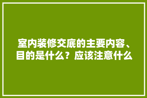 室内装修交底的主要内容、目的是什么？应该注意什么，装修前需要准备什么图片和文字。 室内装修交底的主要内容、目的是什么？应该注意什么，装修前需要准备什么图片和文字。 家居装饰