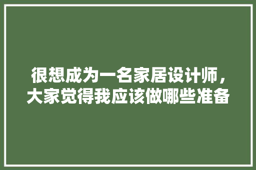 很想成为一名家居设计师，大家觉得我应该做哪些准备，装修期应该做什么准备工作。 很想成为一名家居设计师，大家觉得我应该做哪些准备，装修期应该做什么准备工作。 家居装饰