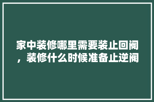 家中装修哪里需要装止回阀，装修什么时候准备止逆阀呢。 家中装修哪里需要装止回阀，装修什么时候准备止逆阀呢。 二手房