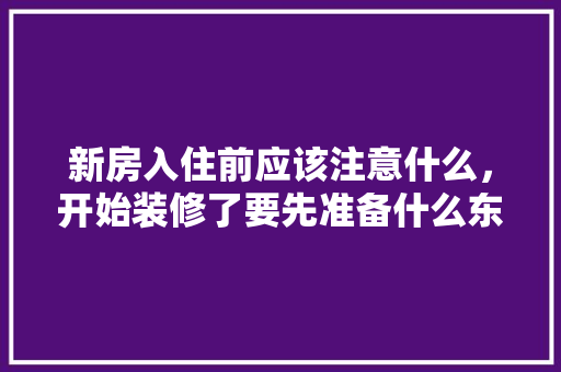 新房入住前应该注意什么，开始装修了要先准备什么东西。 新房入住前应该注意什么，开始装修了要先准备什么东西。 二手房