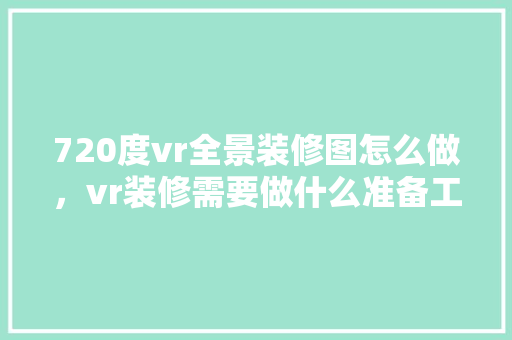 720度vr全景装修图怎么做，vr装修需要做什么准备工作。 720度vr全景装修图怎么做，vr装修需要做什么准备工作。 二手房