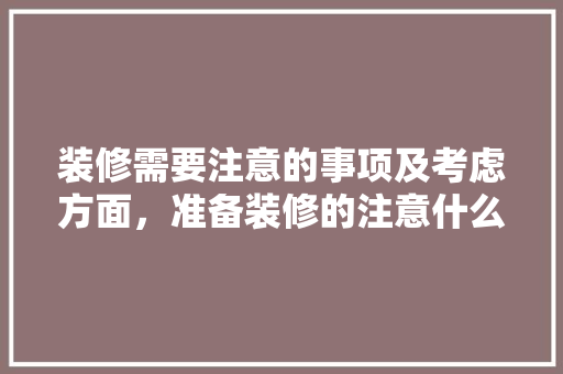 装修需要注意的事项及考虑方面，准备装修的注意什么事项。 装修需要注意的事项及考虑方面，准备装修的注意什么事项。 家居装饰