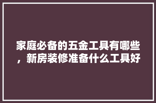 家庭必备的五金工具有哪些，新房装修准备什么工具好。 家庭必备的五金工具有哪些，新房装修准备什么工具好。 家居装饰