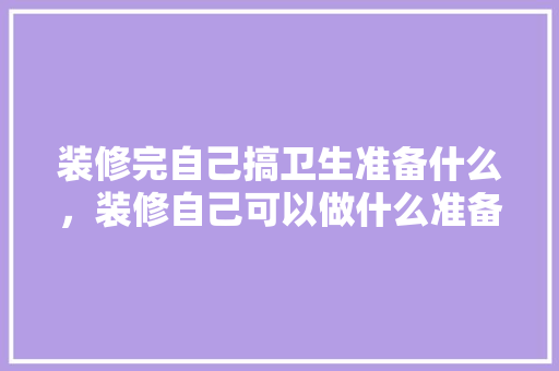 装修完自己搞卫生准备什么，装修自己可以做什么准备工作。 装修完自己搞卫生准备什么，装修自己可以做什么准备工作。 家居设计