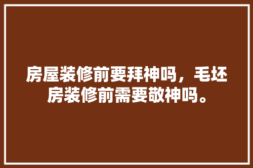 房屋装修前要拜神吗，毛坯房装修前需要敬神吗。 房屋装修前要拜神吗，毛坯房装修前需要敬神吗。 家居设计
