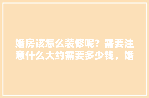 婚房该怎么装修呢？需要注意什么大约需要多少钱，婚房装修要做什么准备呢视频。 婚房该怎么装修呢？需要注意什么大约需要多少钱，婚房装修要做什么准备呢视频。 家居装饰