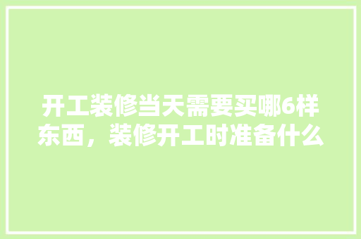 开工装修当天需要买哪6样东西，装修开工时准备什么东西好。 开工装修当天需要买哪6样东西，装修开工时准备什么东西好。 家居设计