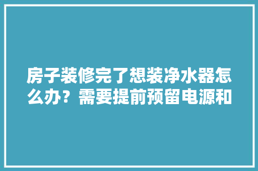 房子装修完了想装净水器怎么办？需要提前预留电源和管线吗，自建房装修提前准备什么东西。 房子装修完了想装净水器怎么办？需要提前预留电源和管线吗，自建房装修提前准备什么东西。 装修知识