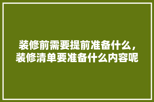 装修前需要提前准备什么，装修清单要准备什么内容呢。 装修前需要提前准备什么，装修清单要准备什么内容呢。 家居装饰