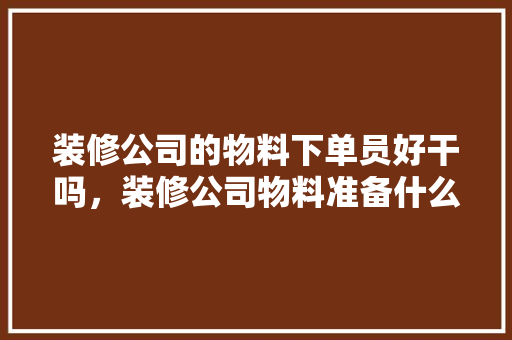 装修公司的物料下单员好干吗，装修公司物料准备什么好呢。 装修公司的物料下单员好干吗，装修公司物料准备什么好呢。 买房须知