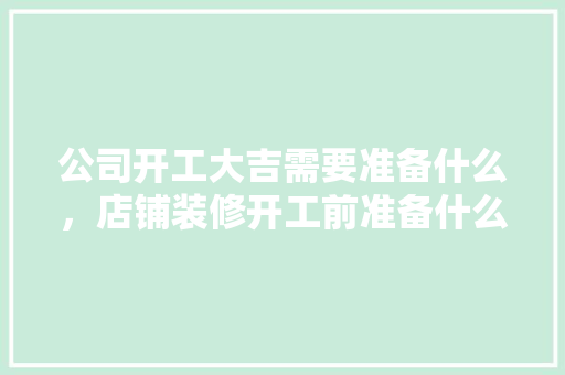 公司开工大吉需要准备什么，店铺装修开工前准备什么东西。 公司开工大吉需要准备什么，店铺装修开工前准备什么东西。 装修知识