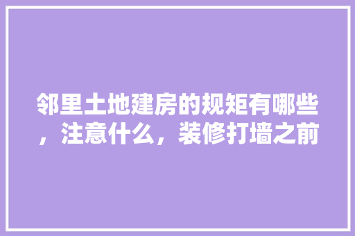 邻里土地建房的规矩有哪些，注意什么，装修打墙之前需准备什么东西。 邻里土地建房的规矩有哪些，注意什么，装修打墙之前需准备什么东西。 买房须知