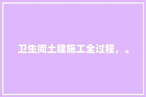 卫生间土建施工全过程，。 卫生间土建施工全过程，。 装修知识