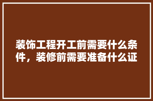 装饰工程开工前需要什么条件，装修前需要准备什么证件和材料。 装饰工程开工前需要什么条件，装修前需要准备什么证件和材料。 买房须知