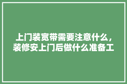上门装宽带需要注意什么，装修安上门后做什么准备工作。 上门装宽带需要注意什么，装修安上门后做什么准备工作。 装修知识