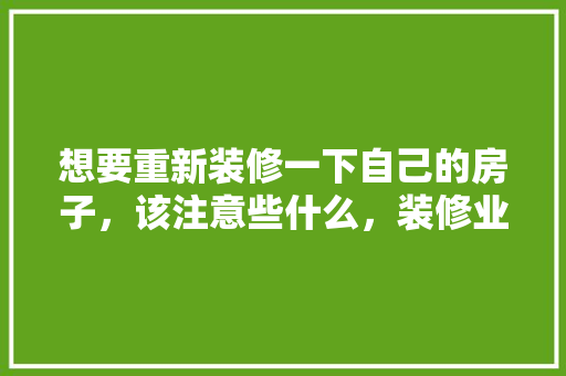 想要重新装修一下自己的房子，该注意些什么，装修业主应该准备什么东西。 想要重新装修一下自己的房子，该注意些什么，装修业主应该准备什么东西。 二手房